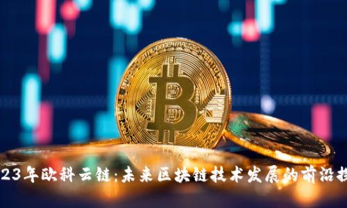 2023年欧科云链：未来区块链技术发展的前沿探索